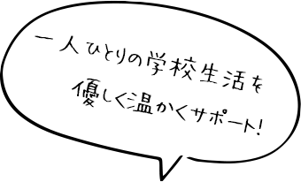 一人ひとりの学校生活を優しくサポート