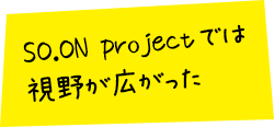 SO.ON.projectでは視野が広がった