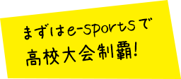 まずはe-sportsで高校大会制覇！