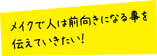 メイクで人は前向きになることを伝えていきたい！