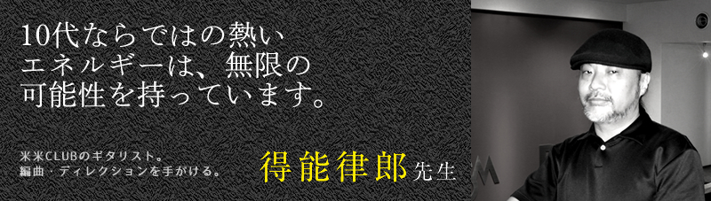 10代ならではの熱いエネルギーは、無限の可能性を持っています。(得能律郎先生/米米CLUBのギタリスト。編曲・ディレクションを手がける。)