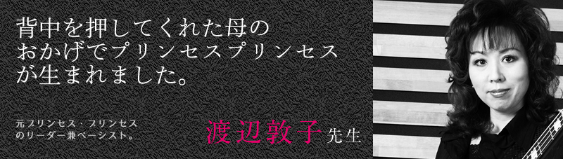 背中を押してくれた母のおかげでプリンセスプリンセスが生まれました。(渡辺敦子先生/元プリンセス・プリンセス
のリーダー兼ベーシスト。)